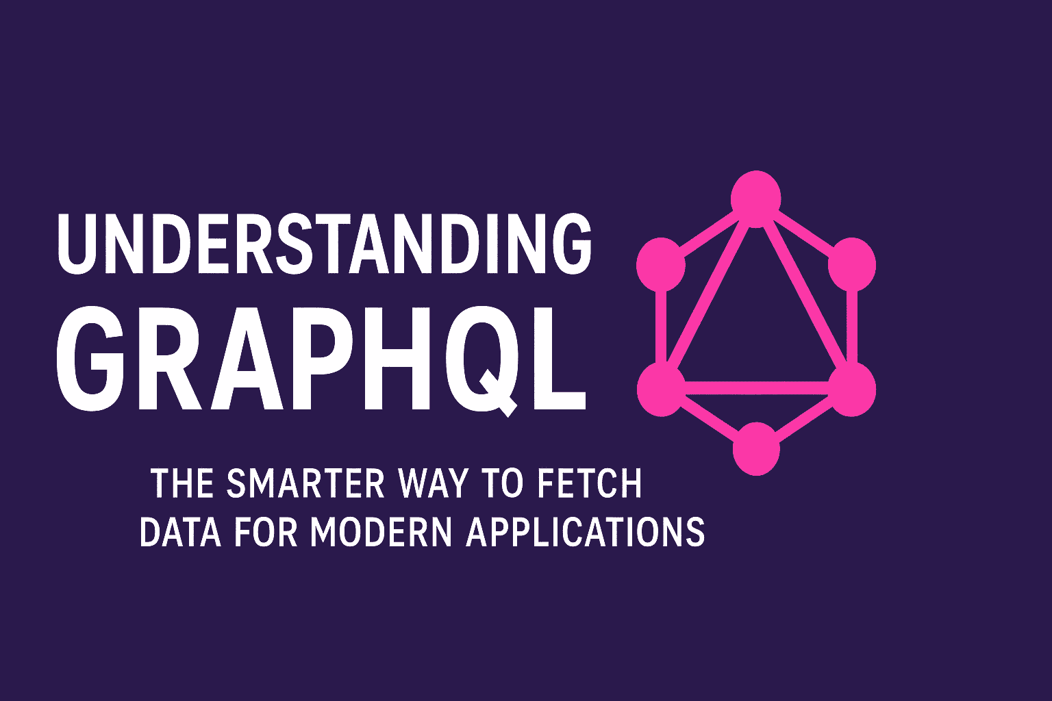 Understanding GraphQL - The Smarter Way to Fetch Data for Modern Applications